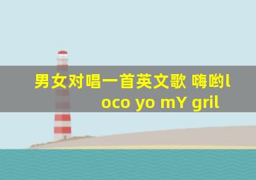 男女对唱一首英文歌 嗨哟loco yo mY gril